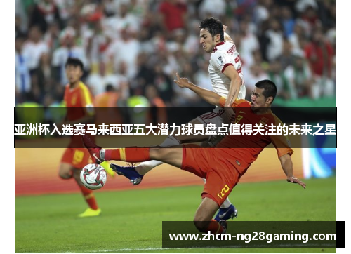 亚洲杯入选赛马来西亚五大潜力球员盘点值得关注的未来之星
