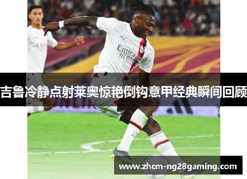吉鲁冷静点射莱奥惊艳倒钩意甲经典瞬间回顾