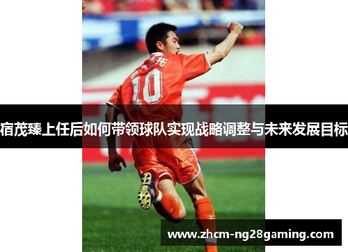 宿茂臻上任后如何带领球队实现战略调整与未来发展目标