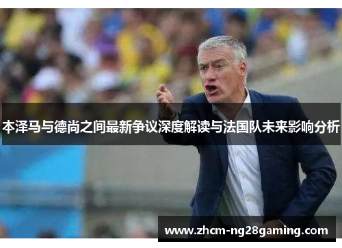 本泽马与德尚之间最新争议深度解读与法国队未来影响分析