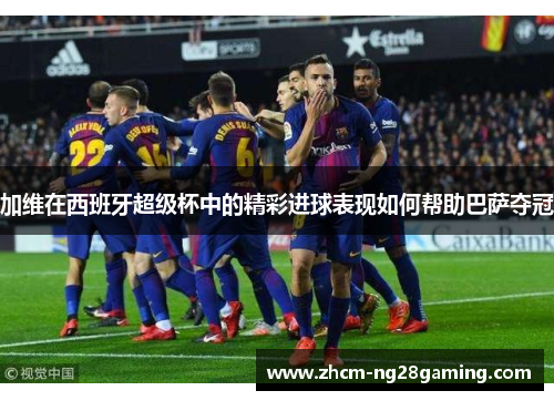 加维在西班牙超级杯中的精彩进球表现如何帮助巴萨夺冠