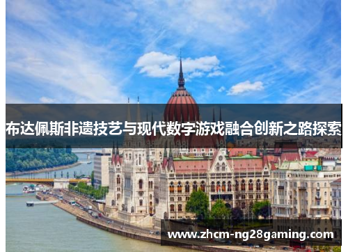 布达佩斯非遗技艺与现代数字游戏融合创新之路探索