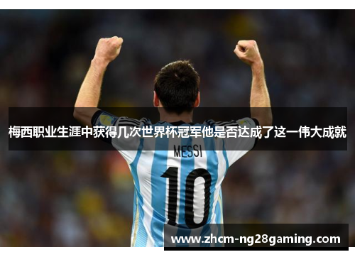 梅西职业生涯中获得几次世界杯冠军他是否达成了这一伟大成就