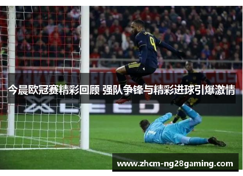 今晨欧冠赛精彩回顾 强队争锋与精彩进球引爆激情