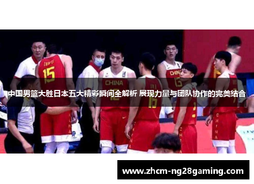 中国男篮大胜日本五大精彩瞬间全解析 展现力量与团队协作的完美结合