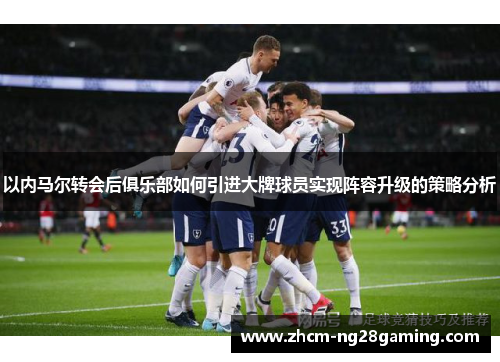 以内马尔转会后俱乐部如何引进大牌球员实现阵容升级的策略分析