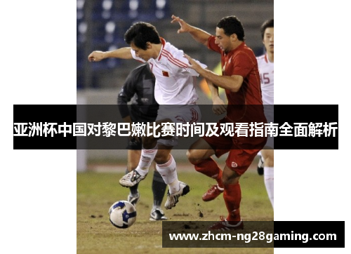 亚洲杯中国对黎巴嫩比赛时间及观看指南全面解析