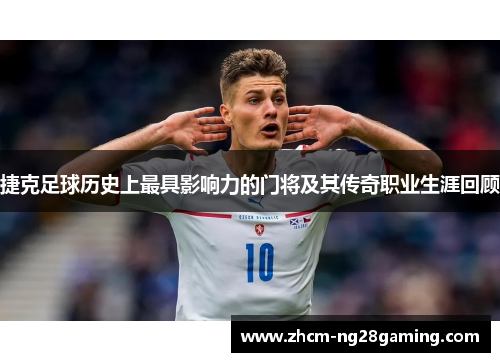 捷克足球历史上最具影响力的门将及其传奇职业生涯回顾