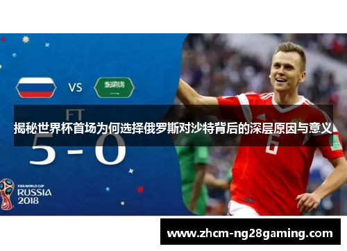 揭秘世界杯首场为何选择俄罗斯对沙特背后的深层原因与意义