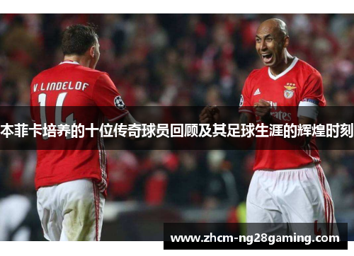 本菲卡培养的十位传奇球员回顾及其足球生涯的辉煌时刻