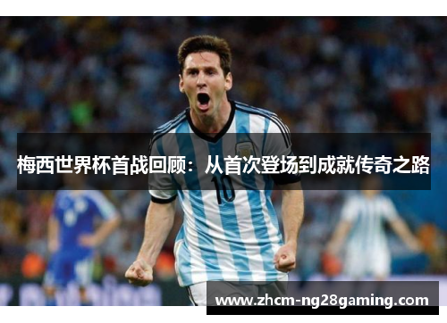 梅西世界杯首战回顾：从首次登场到成就传奇之路