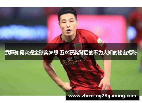 武磊如何实现金球奖梦想 五次获奖背后的不为人知的秘密揭秘