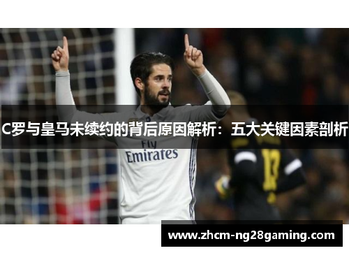 C罗与皇马未续约的背后原因解析：五大关键因素剖析