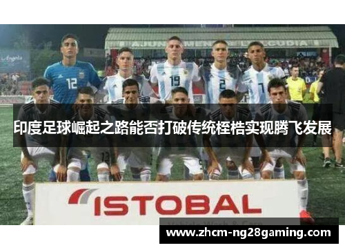 印度足球崛起之路能否打破传统桎梏实现腾飞发展