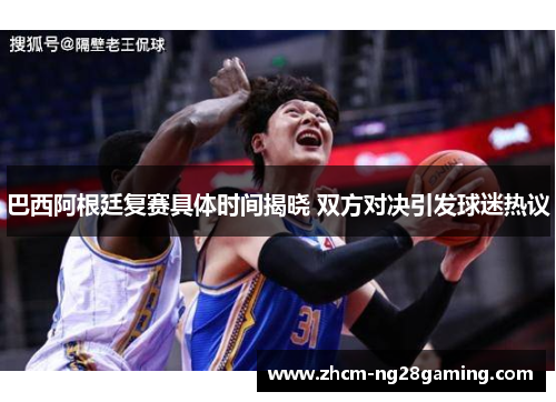 巴西阿根廷复赛具体时间揭晓 双方对决引发球迷热议