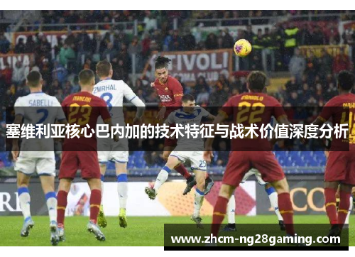 塞维利亚核心巴内加的技术特征与战术价值深度分析