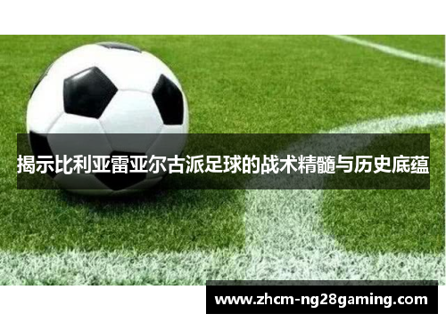 揭示比利亚雷亚尔古派足球的战术精髓与历史底蕴