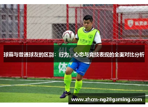 球霸与普通球友的区别：行为、心态与竞技表现的全面对比分析