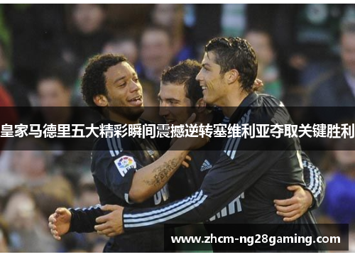 皇家马德里五大精彩瞬间震撼逆转塞维利亚夺取关键胜利