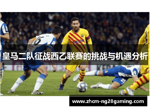 皇马二队征战西乙联赛的挑战与机遇分析
