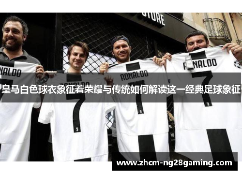 皇马白色球衣象征着荣耀与传统如何解读这一经典足球象征