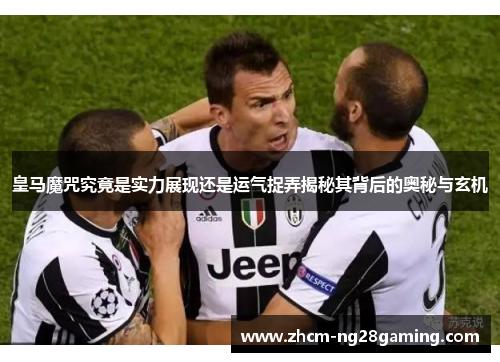 皇马魔咒究竟是实力展现还是运气捉弄揭秘其背后的奥秘与玄机