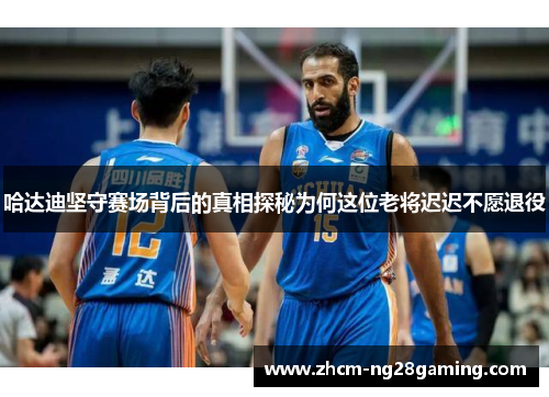 哈达迪坚守赛场背后的真相探秘为何这位老将迟迟不愿退役