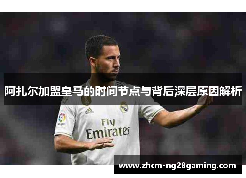 阿扎尔加盟皇马的时间节点与背后深层原因解析