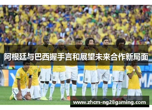 阿根廷与巴西握手言和展望未来合作新局面