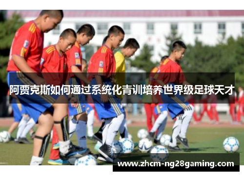 阿贾克斯如何通过系统化青训培养世界级足球天才