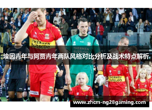 埃因青年与阿贾青年两队风格对比分析及战术特点解析