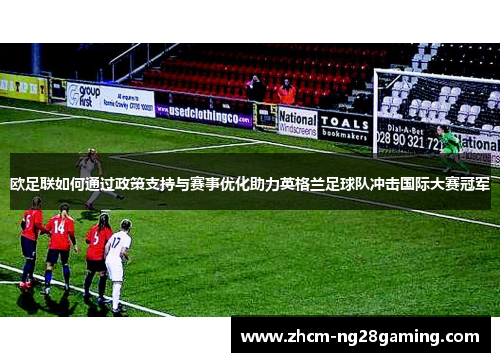 欧足联如何通过政策支持与赛事优化助力英格兰足球队冲击国际大赛冠军