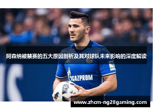 阿森纳被禁赛的五大原因剖析及其对球队未来影响的深度解读
