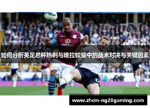 如何分析英足总杯热刺与维拉较量中的战术对决与关键因素