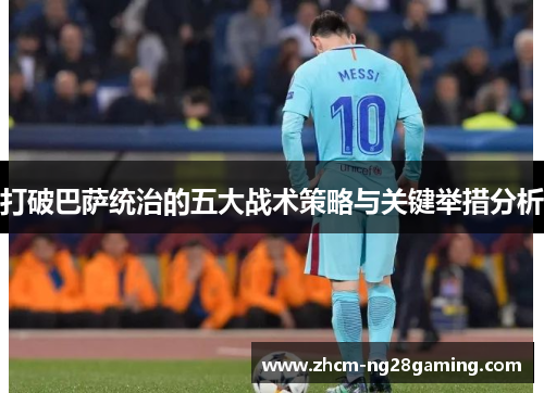 打破巴萨统治的五大战术策略与关键举措分析 打破巴萨统治的五大战术策略与关键举措分析