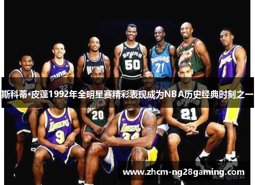 斯科蒂·皮蓬1992年全明星赛精彩表现成为NBA历史经典时刻之一 斯科蒂·皮蓬1992年全明星赛精彩表现成为NBA历史经典时刻之一