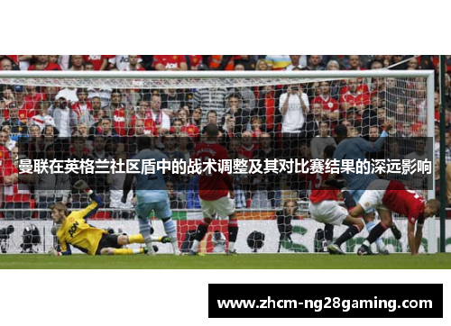 曼联在英格兰社区盾中的战术调整及其对比赛结果的深远影响 曼联在英格兰社区盾中的战术调整及其对比赛结果的深远影响