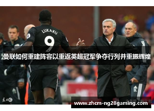曼联如何重建阵容以重返英超冠军争夺行列并重振辉煌 曼联如何重建阵容以重返英超冠军争夺行列并重振辉煌