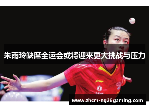 朱雨玲缺席全运会或将迎来更大挑战与压力 朱雨玲缺席全运会或将迎来更大挑战与压力