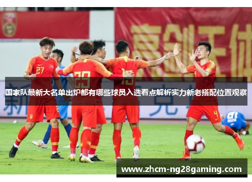 国家队最新大名单出炉都有哪些球员入选看点解析实力新老搭配位置观察 国家队最新大名单出炉都有哪些球员入选看点解析实力新老搭配位置观察