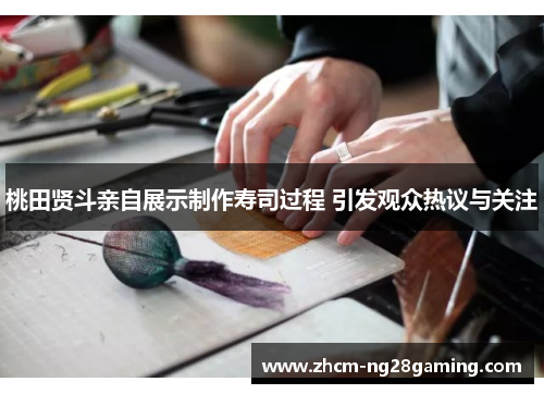 桃田贤斗亲自展示制作寿司过程 引发观众热议与关注 桃田贤斗亲自展示制作寿司过程 引发观众热议与关注