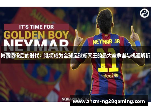 梅西退役后的时代:谁将成为全球足球新天王的最大竞争者与机遇解析 梅西退役后的时代:谁将成为全球足球新天王的最大竞争者与机遇解析
