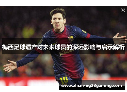梅西足球遗产对未来球员的深远影响与启示解析