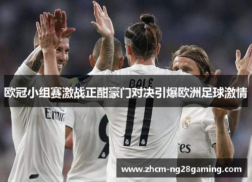欧冠小组赛激战正酣豪门对决引爆欧洲足球激情 欧冠小组赛激战正酣豪门对决引爆欧洲足球激情