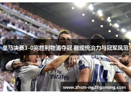 皇马决赛3-0完胜利物浦夺冠 展现统治力与冠军风范