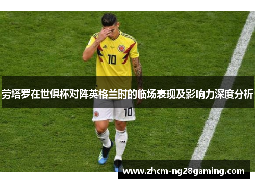 劳塔罗在世俱杯对阵英格兰时的临场表现及影响力深度分析