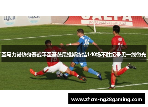 圣马力诺热身赛战平圣基茨尼维斯终结140场不胜纪录见一线微光 圣马力诺热身赛战平圣基茨尼维斯终结140场不胜纪录见一线微光