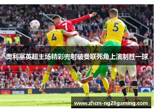 奥利塞英超主场精彩兜射破曼联死角上演制胜一球 奥利塞英超主场精彩兜射破曼联死角上演制胜一球