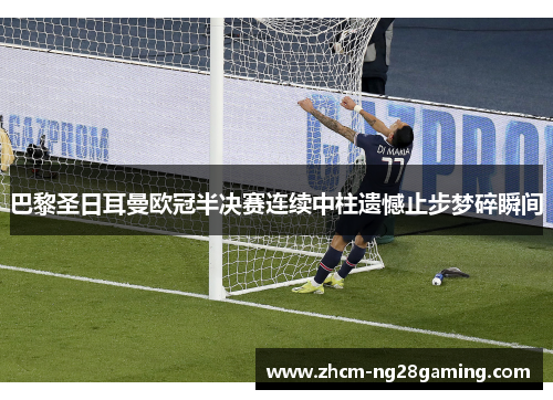 巴黎圣日耳曼欧冠半决赛连续中柱遗憾止步梦碎瞬间 巴黎圣日耳曼欧冠半决赛连续中柱遗憾止步梦碎瞬间