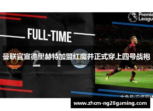 曼联官宣德里赫特加盟红魔并正式穿上四号战袍 曼联官宣德里赫特加盟红魔并正式穿上四号战袍